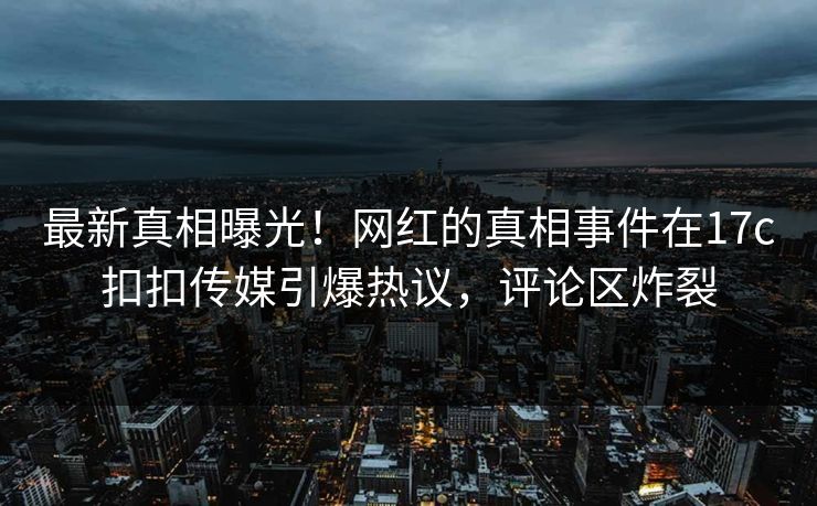 最新真相曝光！网红的真相事件在17c扣扣传媒引爆热议，评论区炸裂