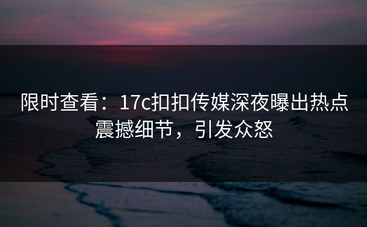 限时查看：17c扣扣传媒深夜曝出热点震撼细节，引发众怒
