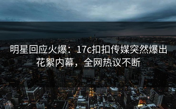 明星回应火爆：17c扣扣传媒突然爆出花絮内幕，全网热议不断