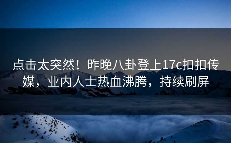 点击太突然！昨晚八卦登上17c扣扣传媒，业内人士热血沸腾，持续刷屏