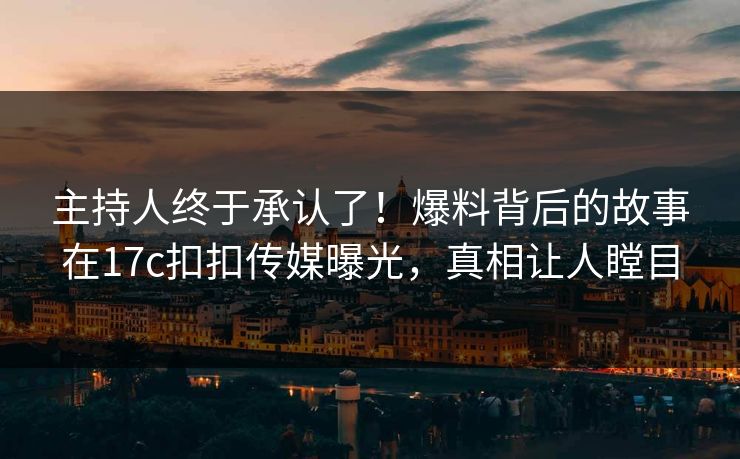 主持人终于承认了！爆料背后的故事在17c扣扣传媒曝光，真相让人瞠目