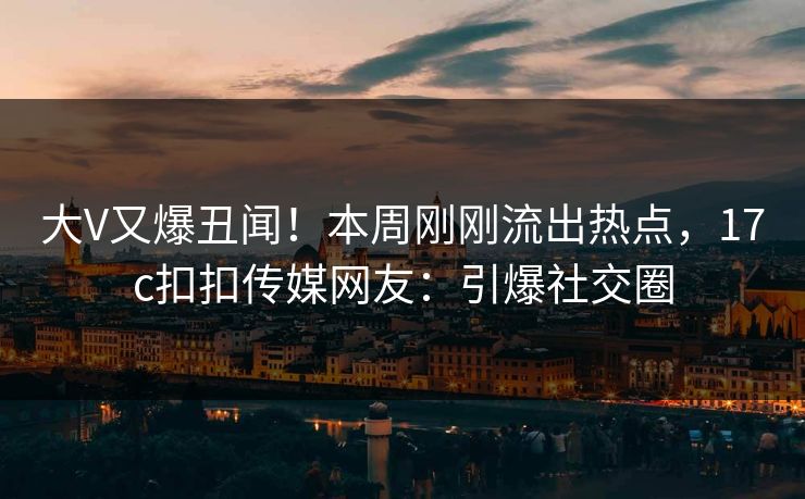 大V又爆丑闻！本周刚刚流出热点，17c扣扣传媒网友：引爆社交圈