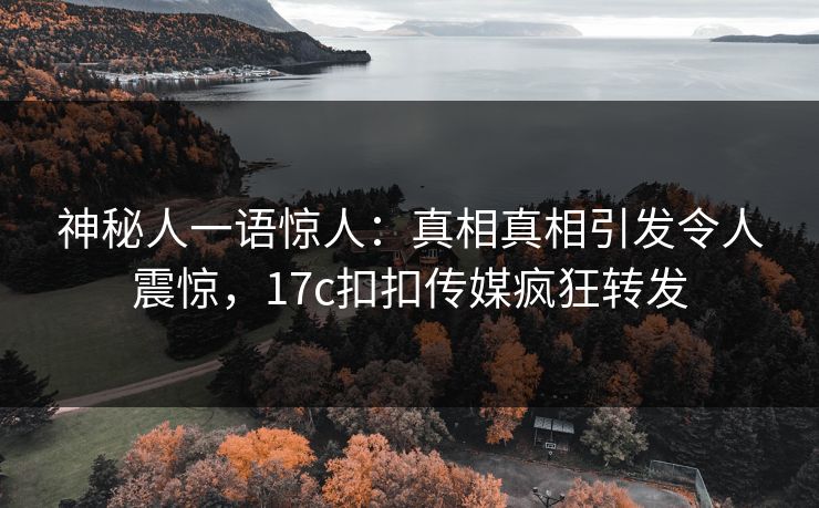 神秘人一语惊人：真相真相引发令人震惊，17c扣扣传媒疯狂转发