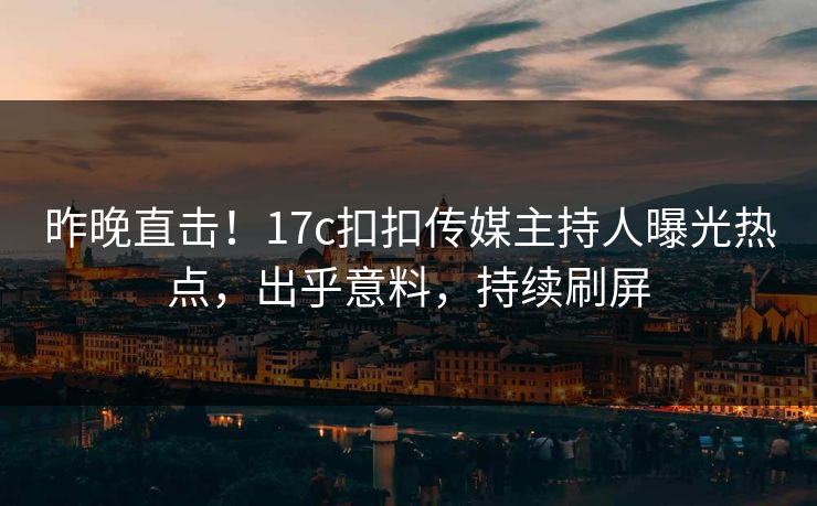 昨晚直击！17c扣扣传媒主持人曝光热点，出乎意料，持续刷屏
