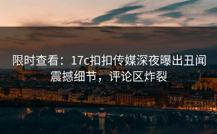 限时查看：17c扣扣传媒深夜曝出丑闻震撼细节，评论区炸裂