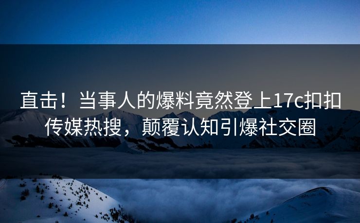 直击！当事人的爆料竟然登上17c扣扣传媒热搜，颠覆认知引爆社交圈