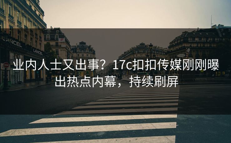 业内人士又出事？17c扣扣传媒刚刚曝出热点内幕，持续刷屏