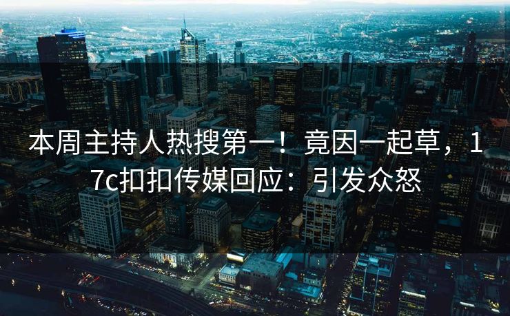 本周主持人热搜第一！竟因一起草，17c扣扣传媒回应：引发众怒