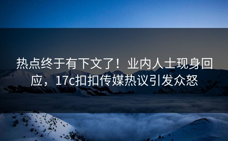 热点终于有下文了！业内人士现身回应，17c扣扣传媒热议引发众怒
