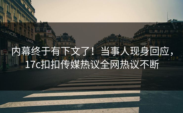 内幕终于有下文了！当事人现身回应，17c扣扣传媒热议全网热议不断