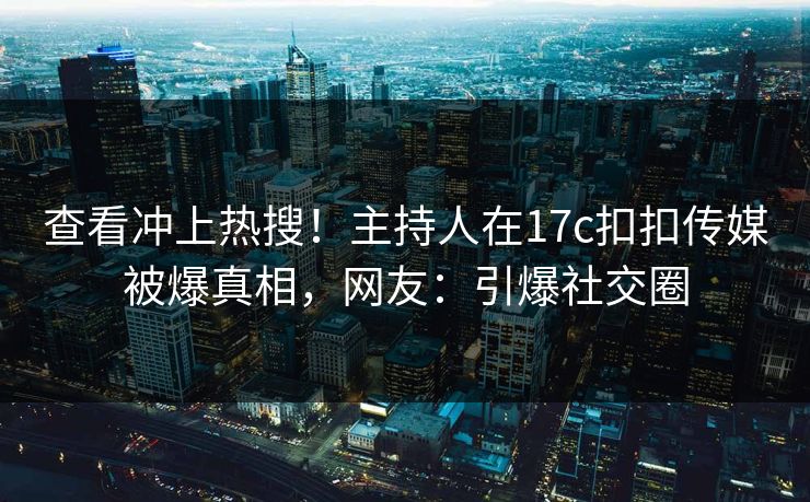 查看冲上热搜！主持人在17c扣扣传媒被爆真相，网友：引爆社交圈