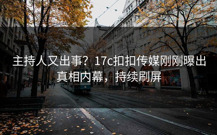 主持人又出事？17c扣扣传媒刚刚曝出真相内幕，持续刷屏