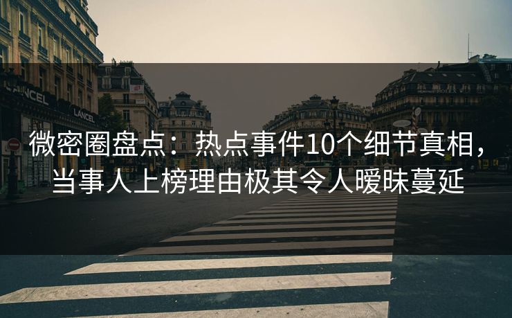微密圈盘点：热点事件10个细节真相，当事人上榜理由极其令人暧昧蔓延