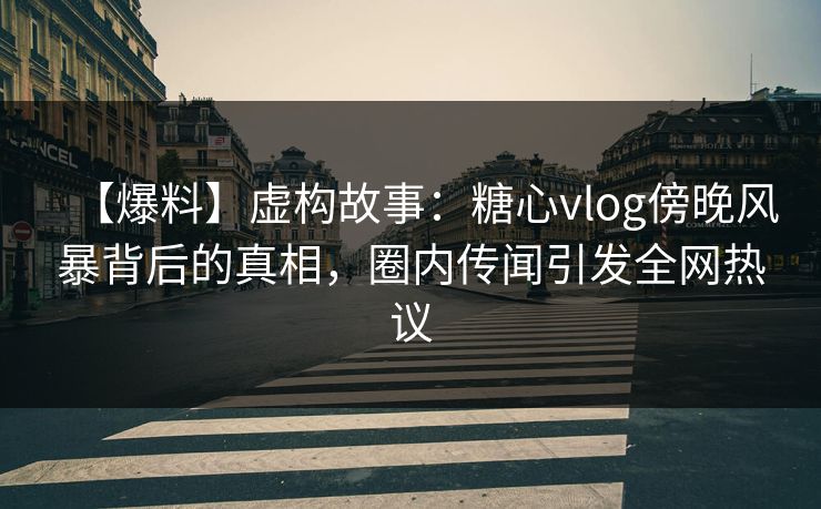 【爆料】虚构故事：糖心vlog傍晚风暴背后的真相，圈内传闻引发全网热议