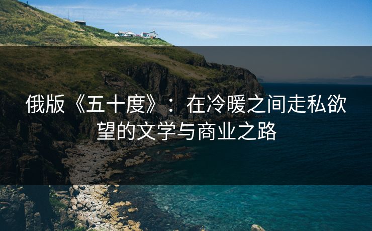 俄版《五十度》：在冷暖之间走私欲望的文学与商业之路