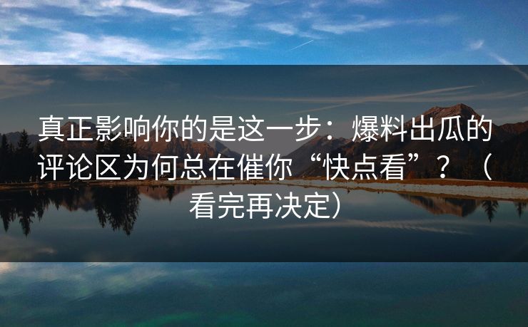 真正影响你的是这一步：爆料出瓜的评论区为何总在催你“快点看”？（看完再决定）