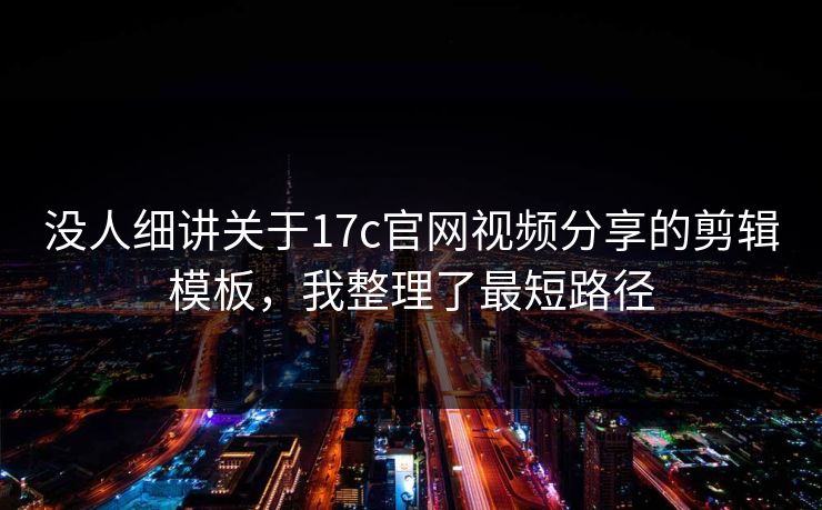 没人细讲关于17c官网视频分享的剪辑模板，我整理了最短路径