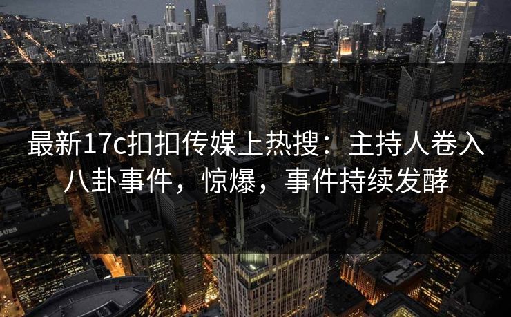 最新17c扣扣传媒上热搜：主持人卷入八卦事件，惊爆，事件持续发酵