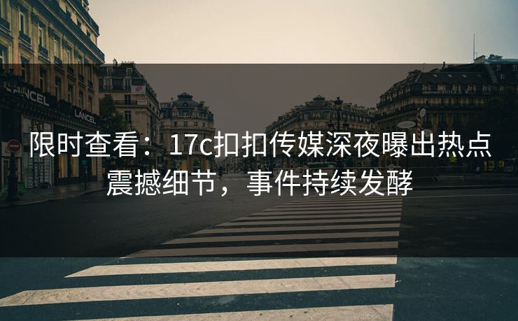 限时查看：17c扣扣传媒深夜曝出热点震撼细节，事件持续发酵