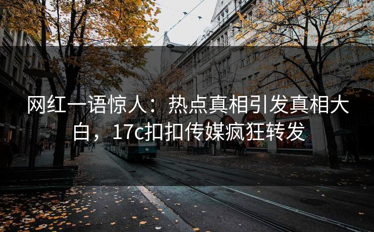 网红一语惊人：热点真相引发真相大白，17c扣扣传媒疯狂转发