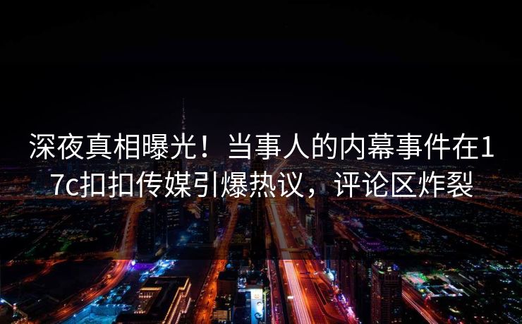 深夜真相曝光！当事人的内幕事件在17c扣扣传媒引爆热议，评论区炸裂