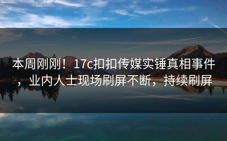 本周刚刚！17c扣扣传媒实锤真相事件，业内人士现场刷屏不断，持续刷屏