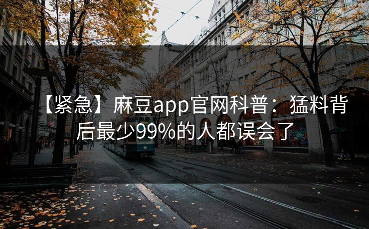 【紧急】麻豆app官网科普：猛料背后最少99%的人都误会了