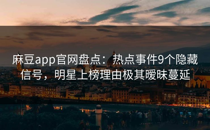 麻豆app官网盘点：热点事件9个隐藏信号，明星上榜理由极其暧昧蔓延