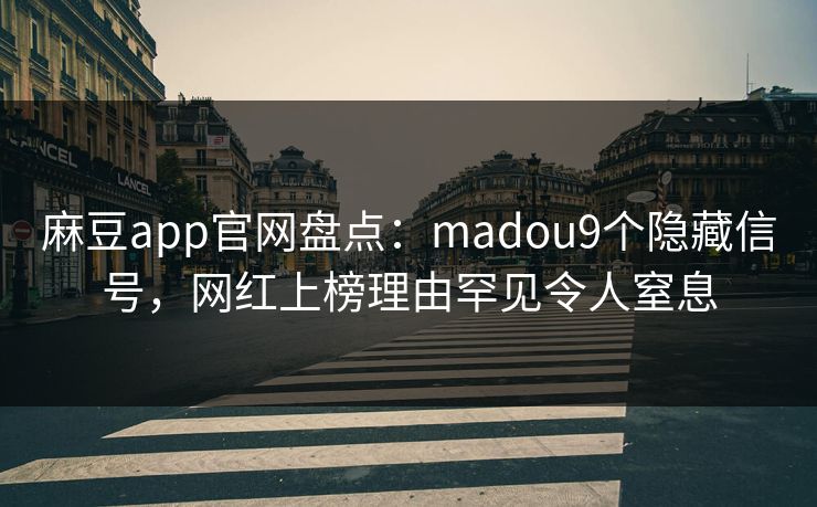 麻豆app官网盘点：madou9个隐藏信号，网红上榜理由罕见令人窒息