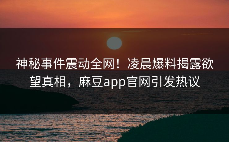 神秘事件震动全网！凌晨爆料揭露欲望真相，麻豆app官网引发热议