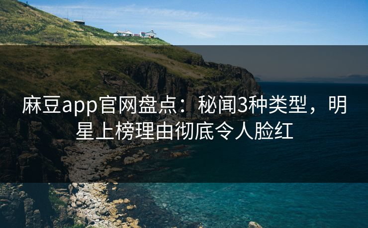 麻豆app官网盘点：秘闻3种类型，明星上榜理由彻底令人脸红