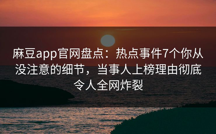 麻豆app官网盘点：热点事件7个你从没注意的细节，当事人上榜理由彻底令人全网炸裂