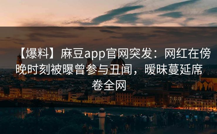 【爆料】麻豆app官网突发：网红在傍晚时刻被曝曾参与丑闻，暧昧蔓延席卷全网