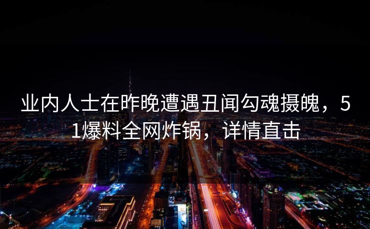 业内人士在昨晚遭遇丑闻勾魂摄魄，51爆料全网炸锅，详情直击