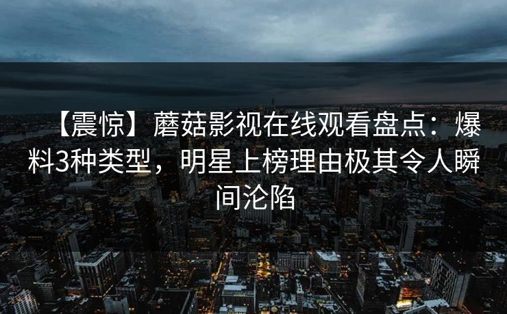 【震惊】蘑菇影视在线观看盘点：爆料3种类型，明星上榜理由极其令人瞬间沦陷