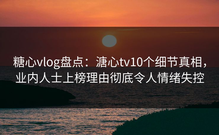 糖心vlog盘点：溏心tv10个细节真相，业内人士上榜理由彻底令人情绪失控