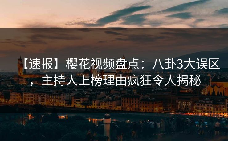 【速报】樱花视频盘点：八卦3大误区，主持人上榜理由疯狂令人揭秘