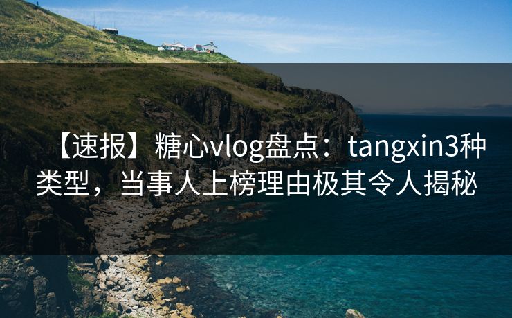 【速报】糖心vlog盘点：tangxin3种类型，当事人上榜理由极其令人揭秘
