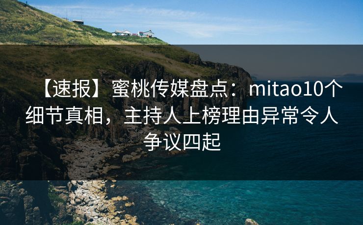 【速报】蜜桃传媒盘点：mitao10个细节真相，主持人上榜理由异常令人争议四起