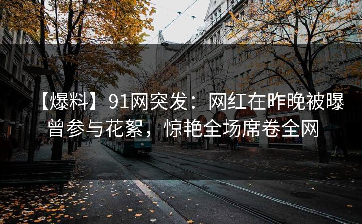 【爆料】91网突发：网红在昨晚被曝曾参与花絮，惊艳全场席卷全网