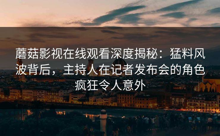 蘑菇影视在线观看深度揭秘：猛料风波背后，主持人在记者发布会的角色疯狂令人意外