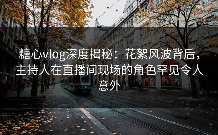 糖心vlog深度揭秘：花絮风波背后，主持人在直播间现场的角色罕见令人意外