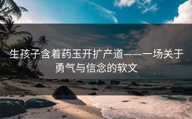 生孩子含着药玉开扩产道——一场关于勇气与信念的软文