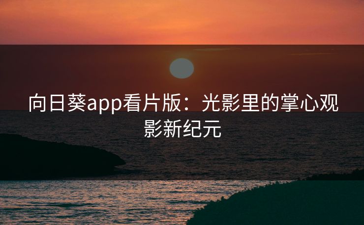 向日葵app看片版：光影里的掌心观影新纪元
