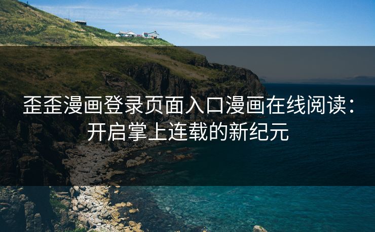 歪歪漫画登录页面入口漫画在线阅读：开启掌上连载的新纪元