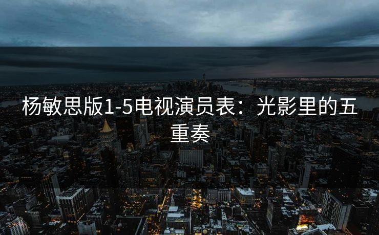 杨敏思版1-5电视演员表：光影里的五重奏