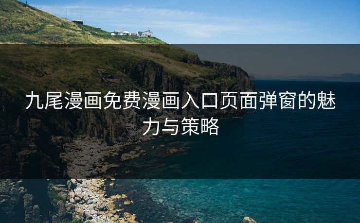 九尾漫画免费漫画入口页面弹窗的魅力与策略