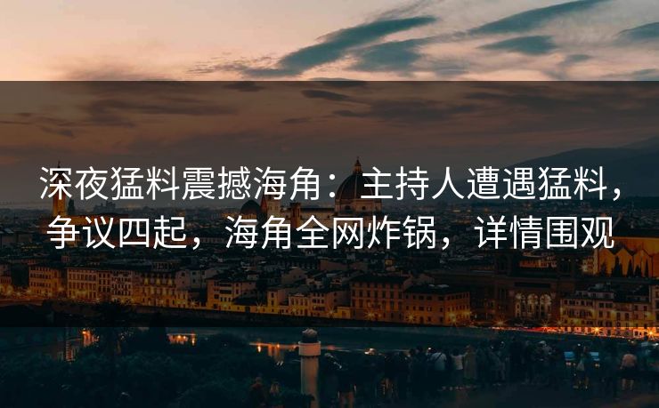 深夜猛料震撼海角：主持人遭遇猛料，争议四起，海角全网炸锅，详情围观