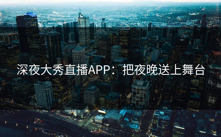 深夜大秀直播APP：把夜晚送上舞台