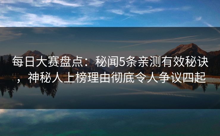 每日大赛盘点：秘闻5条亲测有效秘诀，神秘人上榜理由彻底令人争议四起